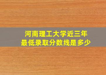 河南理工大学近三年最低录取分数线是多少