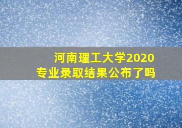 河南理工大学2020专业录取结果公布了吗