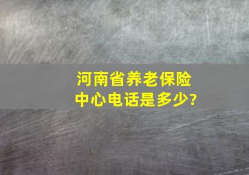 河南省养老保险中心电话是多少?