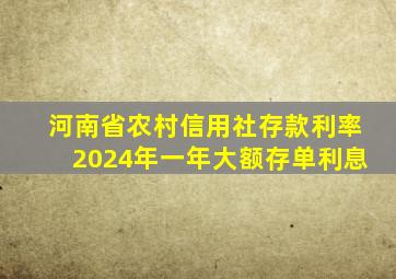 河南省农村信用社存款利率2024年一年大额存单利息