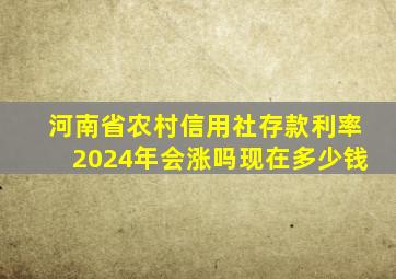 河南省农村信用社存款利率2024年会涨吗现在多少钱