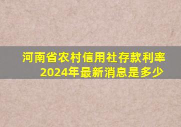 河南省农村信用社存款利率2024年最新消息是多少