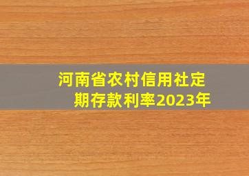 河南省农村信用社定期存款利率2023年