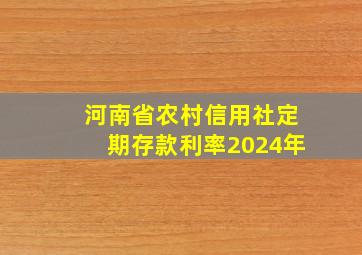 河南省农村信用社定期存款利率2024年