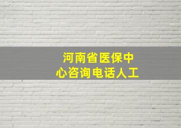 河南省医保中心咨询电话人工