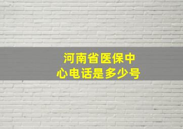 河南省医保中心电话是多少号