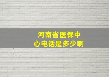 河南省医保中心电话是多少啊