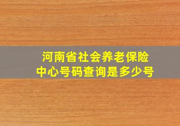 河南省社会养老保险中心号码查询是多少号