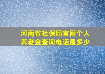 河南省社保局官网个人养老金查询电话是多少