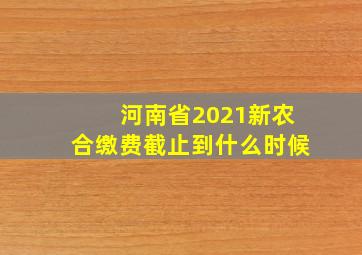 河南省2021新农合缴费截止到什么时候