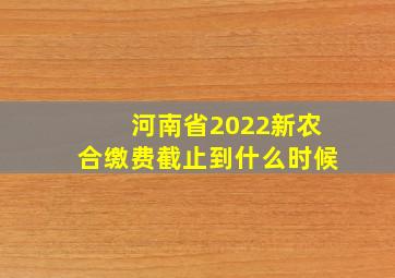 河南省2022新农合缴费截止到什么时候