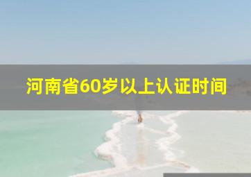 河南省60岁以上认证时间