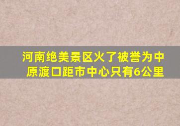 河南绝美景区火了被誉为中原渡口距市中心只有6公里