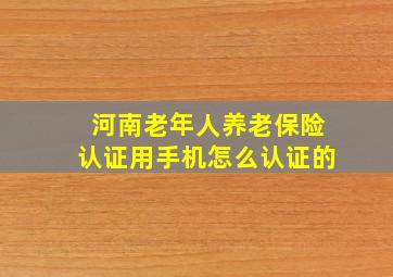 河南老年人养老保险认证用手机怎么认证的