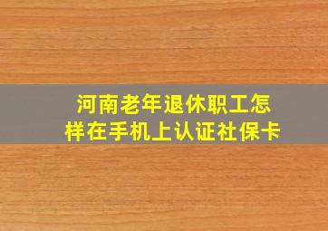 河南老年退休职工怎样在手机上认证社保卡