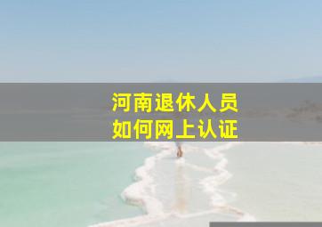 河南退休人员如何网上认证