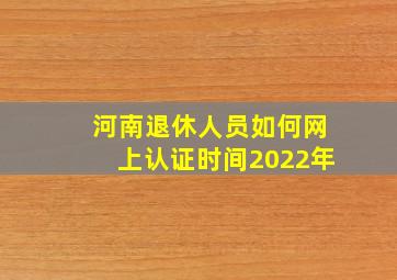 河南退休人员如何网上认证时间2022年