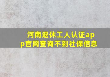 河南退休工人认证app官网查询不到社保信息