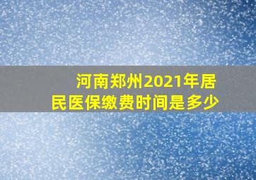 河南郑州2021年居民医保缴费时间是多少