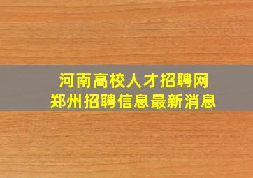 河南高校人才招聘网郑州招聘信息最新消息