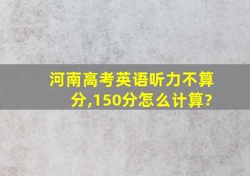 河南高考英语听力不算分,150分怎么计算?