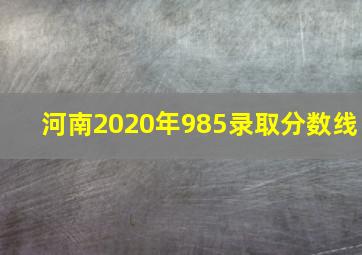 河南2020年985录取分数线