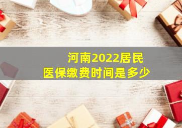 河南2022居民医保缴费时间是多少