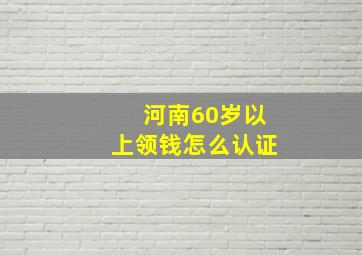 河南60岁以上领钱怎么认证