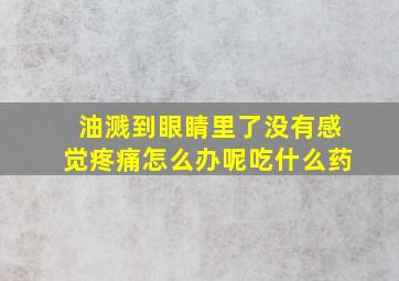 油溅到眼睛里了没有感觉疼痛怎么办呢吃什么药