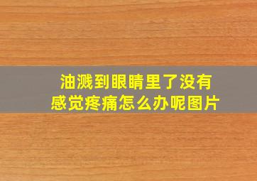 油溅到眼睛里了没有感觉疼痛怎么办呢图片