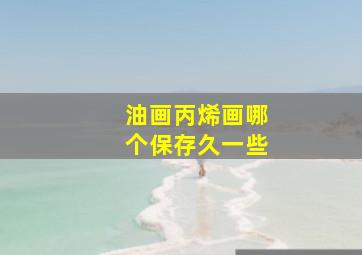 油画丙烯画哪个保存久一些