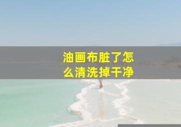 油画布脏了怎么清洗掉干净