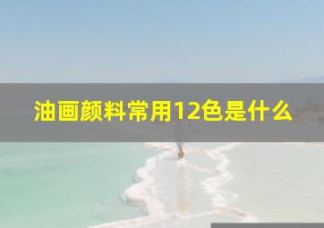 油画颜料常用12色是什么