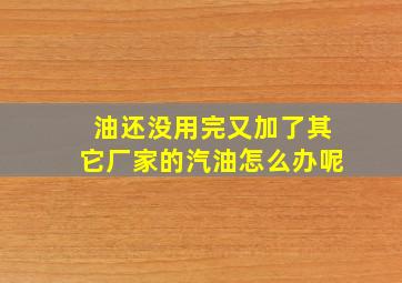 油还没用完又加了其它厂家的汽油怎么办呢