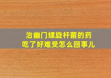 治幽门螺旋杆菌的药吃了好难受怎么回事儿