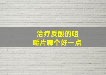 治疗反酸的咀嚼片哪个好一点