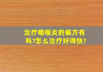 治疗咽喉炎的偏方有吗?怎么治疗好得快?