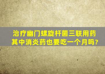 治疗幽门螺旋杆菌三联用药其中消炎药也要吃一个月吗?