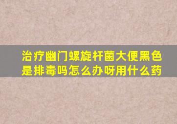 治疗幽门螺旋杆菌大便黑色是排毒吗怎么办呀用什么药