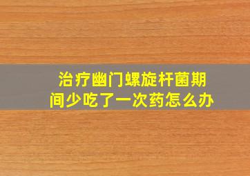 治疗幽门螺旋杆菌期间少吃了一次药怎么办