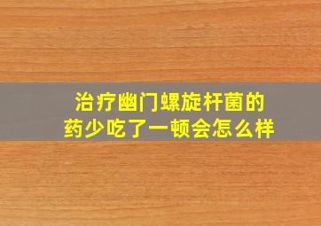 治疗幽门螺旋杆菌的药少吃了一顿会怎么样