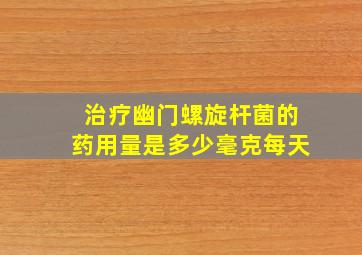 治疗幽门螺旋杆菌的药用量是多少毫克每天