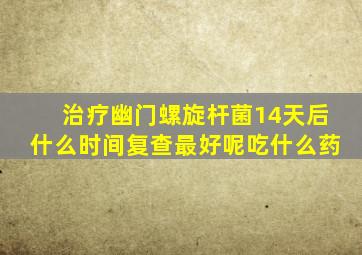 治疗幽门螺旋杆菌14天后什么时间复查最好呢吃什么药