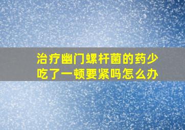 治疗幽门螺杆菌的药少吃了一顿要紧吗怎么办