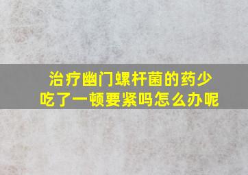 治疗幽门螺杆菌的药少吃了一顿要紧吗怎么办呢