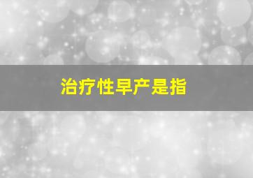 治疗性早产是指