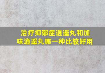 治疗抑郁症逍遥丸和加味逍遥丸哪一种比较好用