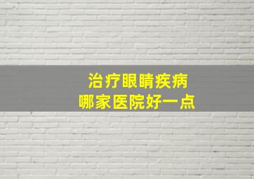 治疗眼睛疾病哪家医院好一点