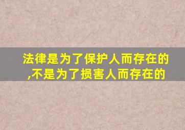 法律是为了保护人而存在的,不是为了损害人而存在的