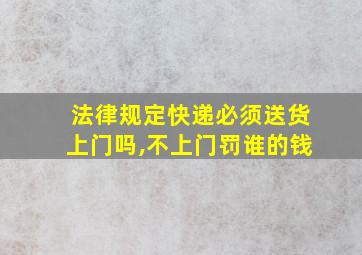 法律规定快递必须送货上门吗,不上门罚谁的钱